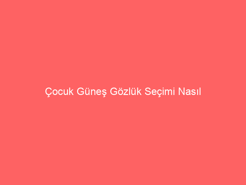 Çocuk Güneş Gözlük Seçimi Nasıl Olmalıdır?