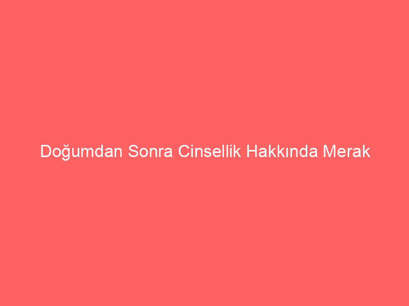 Doğumdan Sonra Cinsellik Hakkında Merak Edilenler