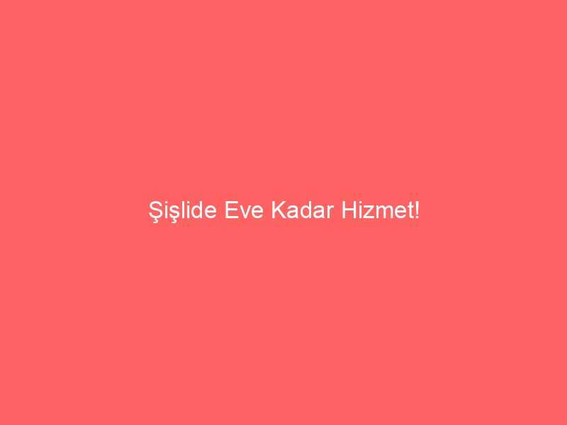 Şişlide Eve Kadar Hizmet!