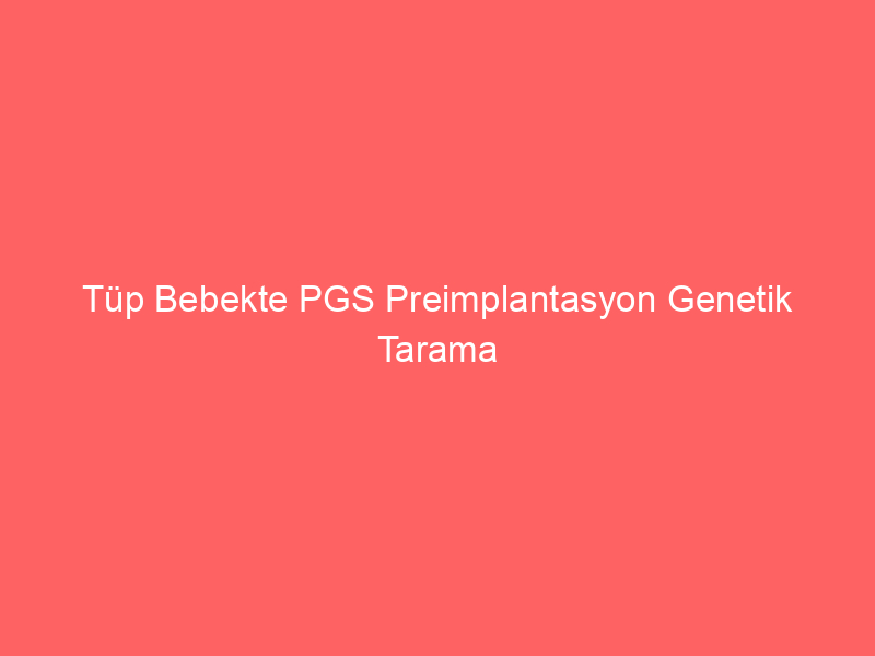 Tüp Bebekte PGS Preimplantasyon Genetik Tarama Yapılmalı Mı?